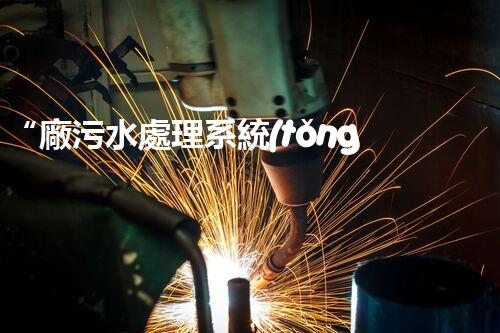 “廠污水處理系統(tǒng)，綠色環(huán)保新篇章”